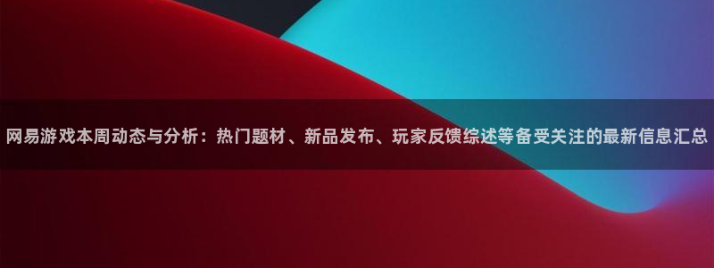 极悦娱乐4开户：网易游戏本周动态与分析：热门题材、新品发布、