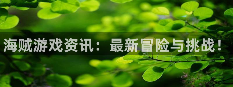 极悦娱乐网址注册：海贼游戏资讯：最新冒险与挑战！