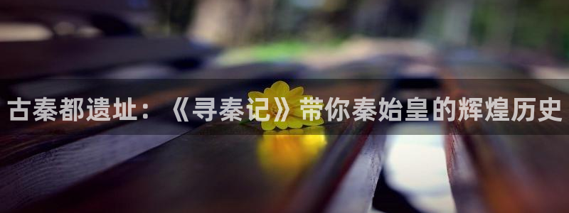 极悦娱乐注册开户：古秦都遗址：《寻秦记》带你秦始皇的辉煌历史