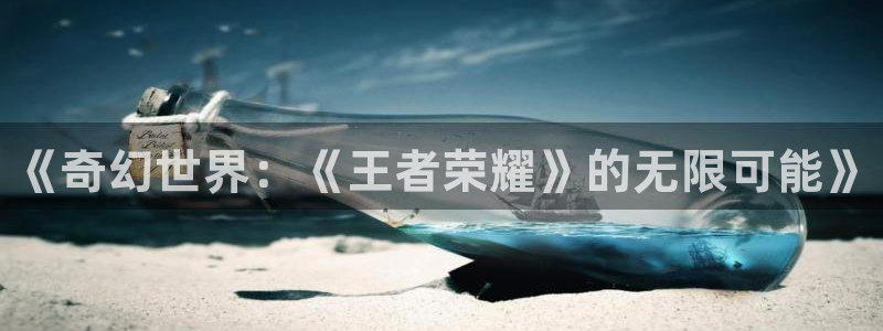 极悦娱乐app下载：《奇幻世界：《王者荣耀》的无限可能》
