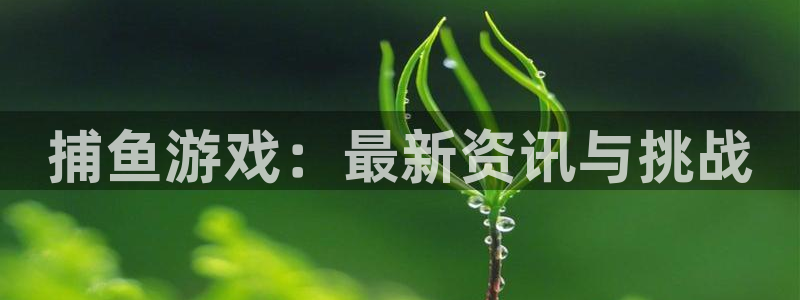 极悦娱乐手机网页版登录：捕鱼游戏：最新资讯与挑战