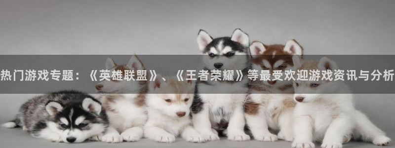 极悦娱乐官方登录网址：热门游戏专题：《英雄联盟》、《王者荣耀