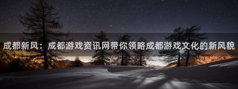 极悦娱乐集团最新消息官网：成都新风：成都游戏资讯网带你领略成