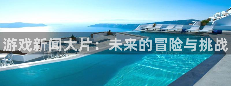 极悦娱乐手机网页版登录：游戏新闻大片：未来的冒险与挑战