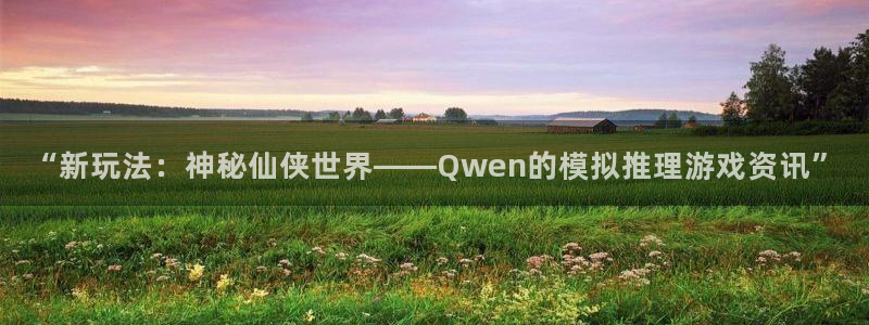 极悦娱乐平台：“新玩法：神秘仙侠世界——Qwen的模拟推理游