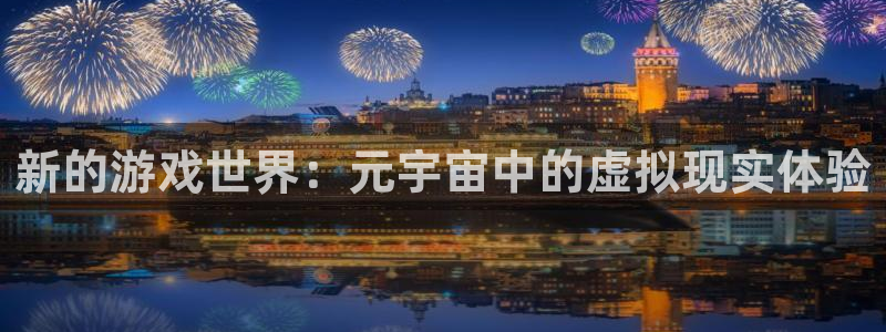 极悦娱乐注册：新的游戏世界：元宇宙中的虚拟现实体验