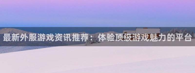极悦娱乐app下载|下载地址：最新外服游戏资讯推荐：体验顶级